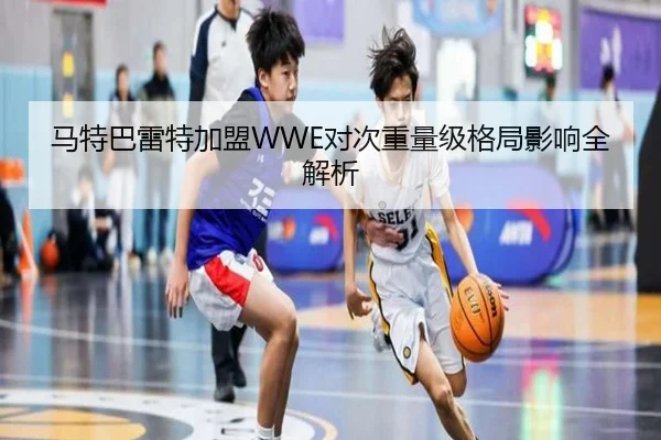 马特巴雷特加盟WWE对次重量级格局影响全解析